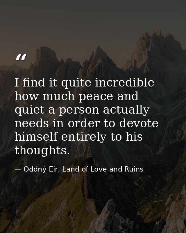 I find it quite incredible how much peace and quiet a person actually needs in order to devote himself entirely to his t — Oddný Eir, Land of Love and Ruins