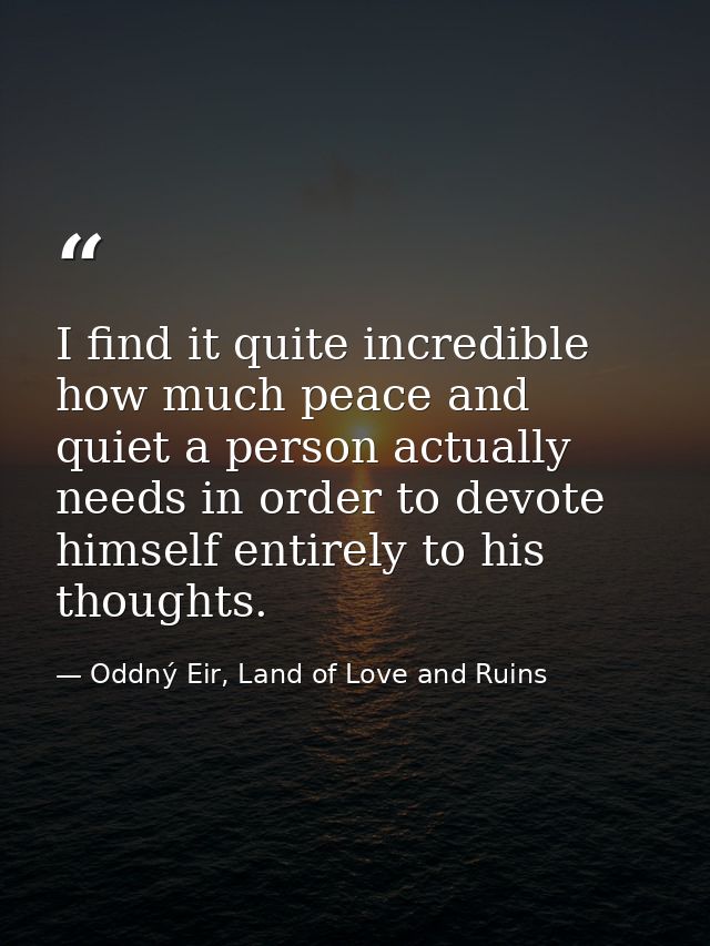 I find it quite incredible how much peace and quiet a person actually needs in order to devote himself entirely to his t — Oddný Eir, Land of Love and Ruins