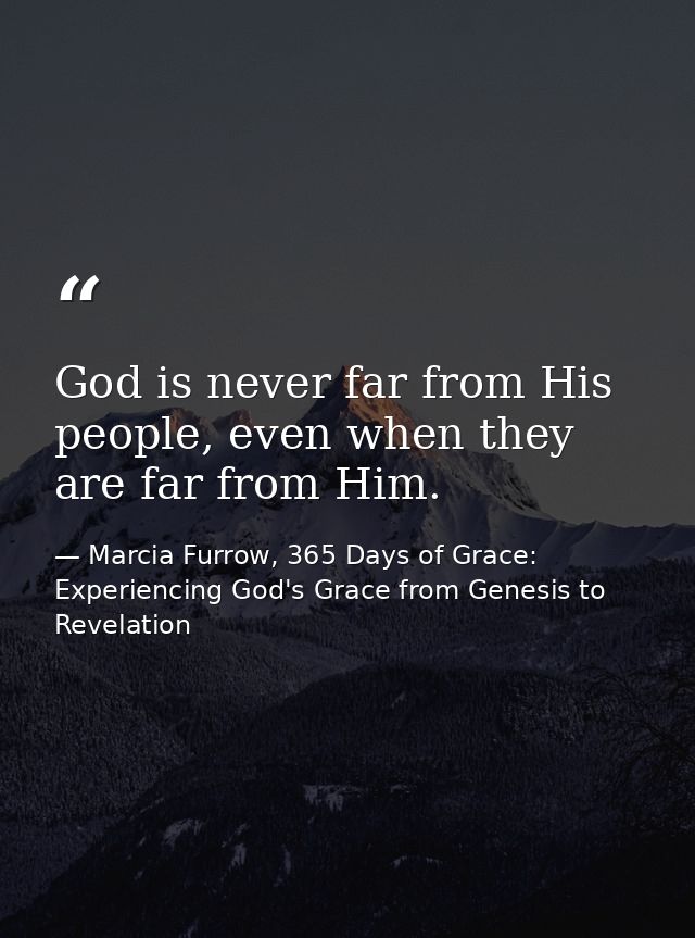 God is never far from His people, even when they are far from Him. — Marcia Furrow, 365 Days of Grace: Experiencing God's Grace from Genesis to Revelation