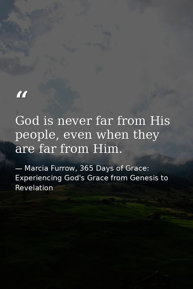 God is never far from His people, even when they are far from Him. — Marcia Furrow, 365 Days of Grace: Experiencing God's Grace from Genesis to Revelation