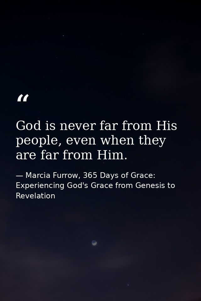 God is never far from His people, even when they are far from Him. — Marcia Furrow, 365 Days of Grace: Experiencing God's Grace from Genesis to Revelation