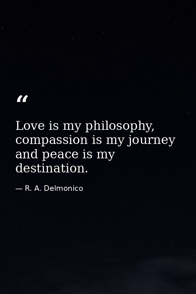 Love is my philosophy, compassion is my journey and peace is my destination. — R. A. Delmonico