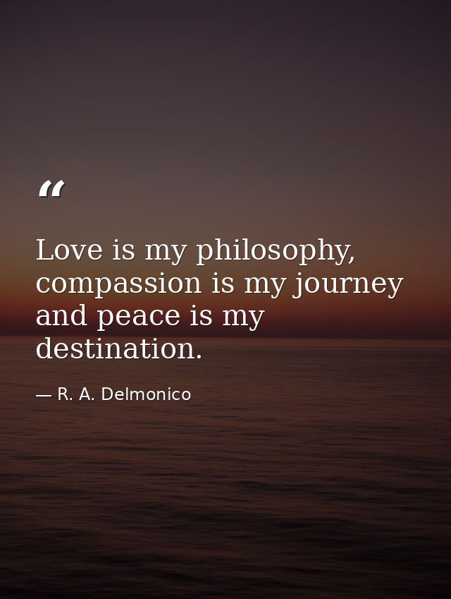 Love is my philosophy, compassion is my journey and peace is my destination. — R. A. Delmonico