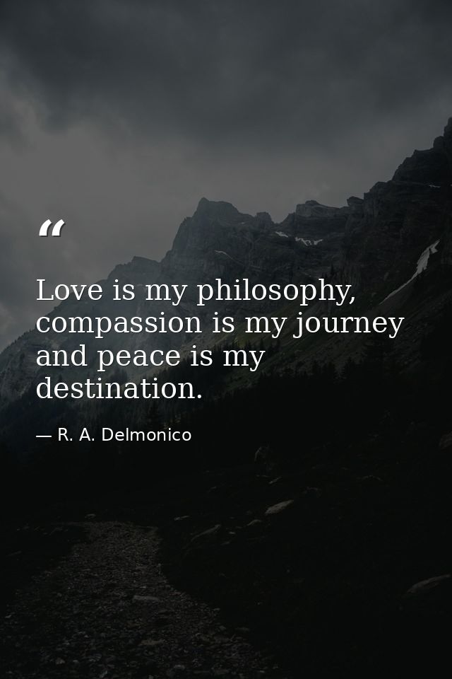 Love is my philosophy, compassion is my journey and peace is my destination. — R. A. Delmonico