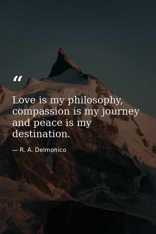 Love is my philosophy, compassion is my journey and peace is my destination. — R. A. Delmonico
