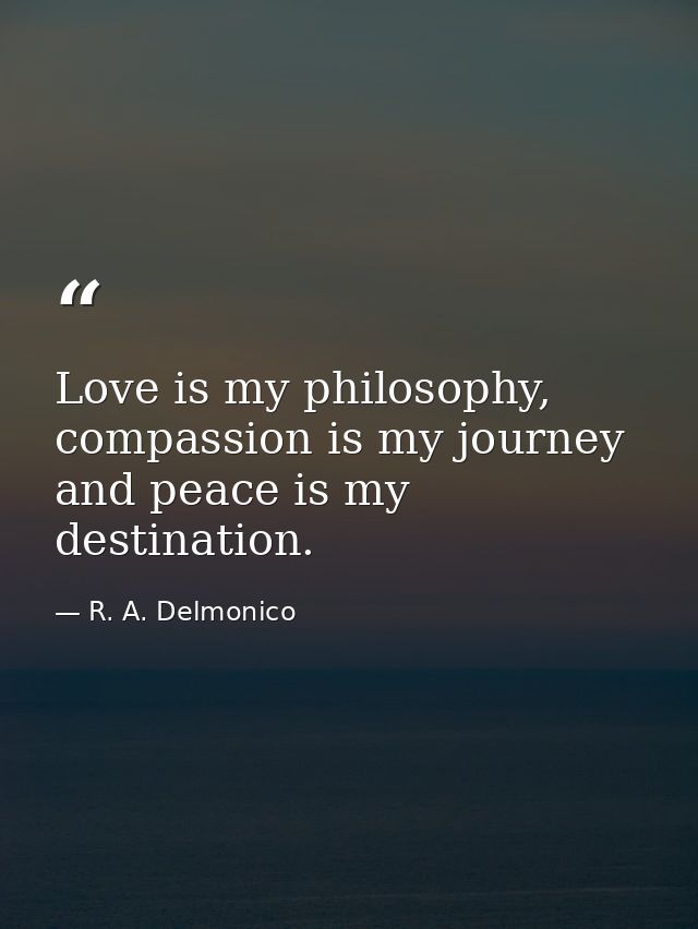 Love is my philosophy, compassion is my journey and peace is my destination. — R. A. Delmonico