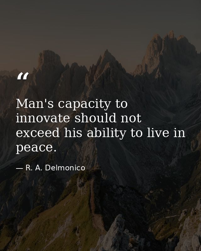 Man's capacity to innovate should not exceed his ability to live in peace. — R. A. Delmonico