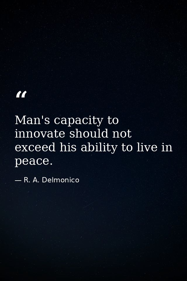 Man's capacity to innovate should not exceed his ability to live in peace. — R. A. Delmonico
