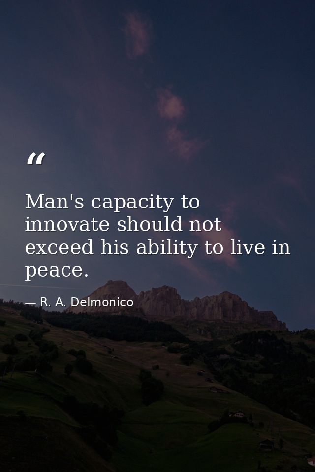 Man's capacity to innovate should not exceed his ability to live in peace. — R. A. Delmonico