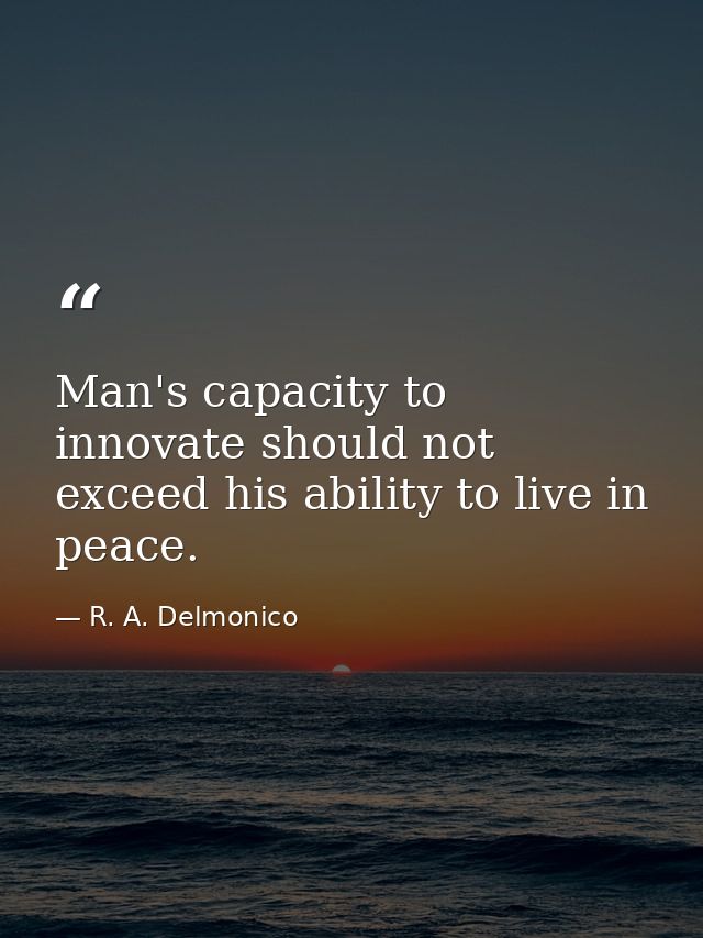 Man's capacity to innovate should not exceed his ability to live in peace. — R. A. Delmonico
