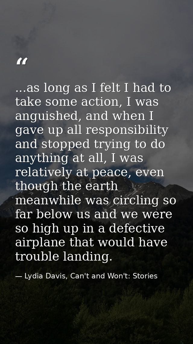 ...as long as I felt I had to take some action, I was anguished, and when I gave up all responsibility and stopped tryin — Lydia Davis, Can't and Won't: Stories