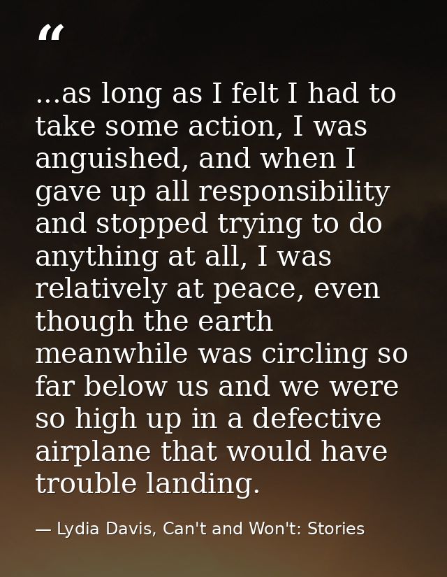 ...as long as I felt I had to take some action, I was anguished, and when I gave up all responsibility and stopped tryin — Lydia Davis, Can't and Won't: Stories