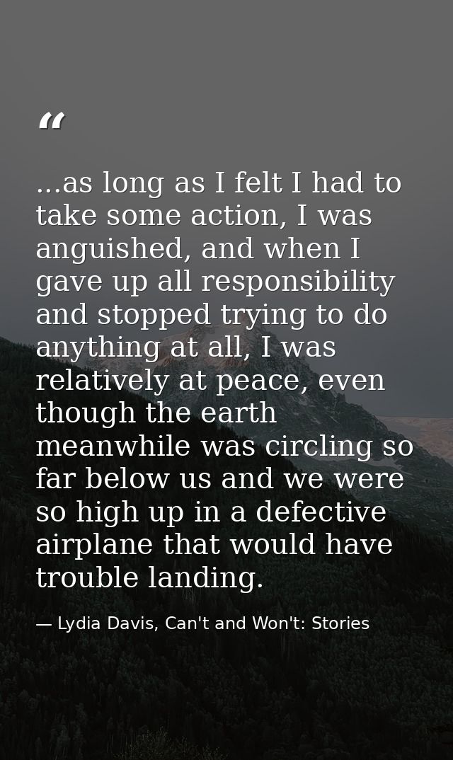 ...as long as I felt I had to take some action, I was anguished, and when I gave up all responsibility and stopped tryin — Lydia Davis, Can't and Won't: Stories