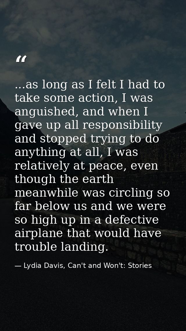 ...as long as I felt I had to take some action, I was anguished, and when I gave up all responsibility and stopped tryin — Lydia Davis, Can't and Won't: Stories