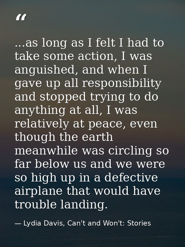 ...as long as I felt I had to take some action, I was anguished, and when I gave up all responsibility and stopped tryin — Lydia Davis, Can't and Won't: Stories