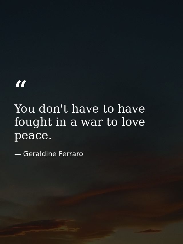You don't have to have fought in a war to love peace. — Geraldine Ferraro