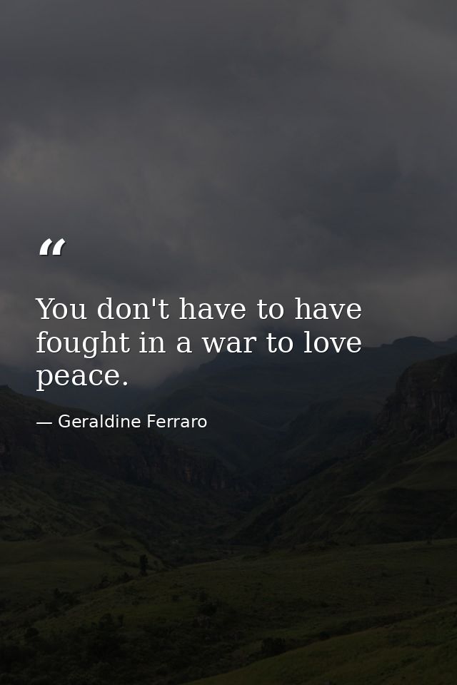 You don't have to have fought in a war to love peace. — Geraldine Ferraro