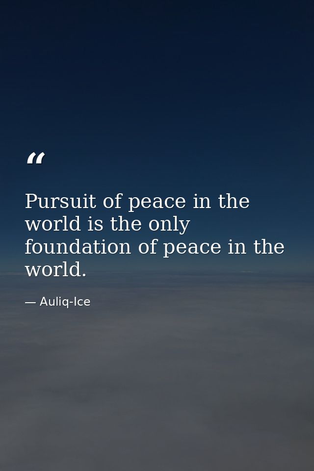 Pursuit of peace in the world is the only foundation of peace in the world. — Auliq-Ice