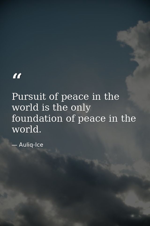 Pursuit of peace in the world is the only foundation of peace in the world. — Auliq-Ice