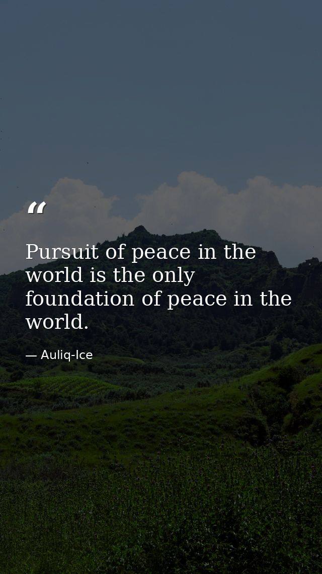 Pursuit of peace in the world is the only foundation of peace in the world. — Auliq-Ice