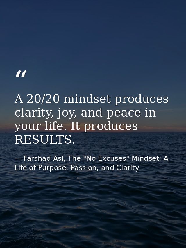 A 20/20 mindset produces clarity, joy, and peace in your life. It produces RESULTS. — Farshad Asl, The "No Excuses" Mindset: A Life of Purpose, Passion, and Clarity