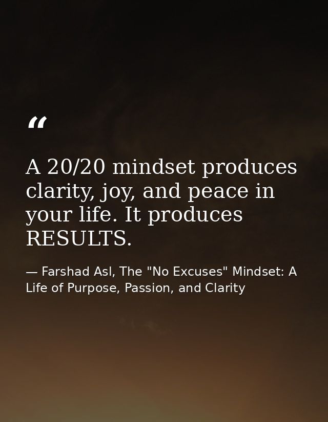 A 20/20 mindset produces clarity, joy, and peace in your life. It produces RESULTS. — Farshad Asl, The "No Excuses" Mindset: A Life of Purpose, Passion, and Clarity
