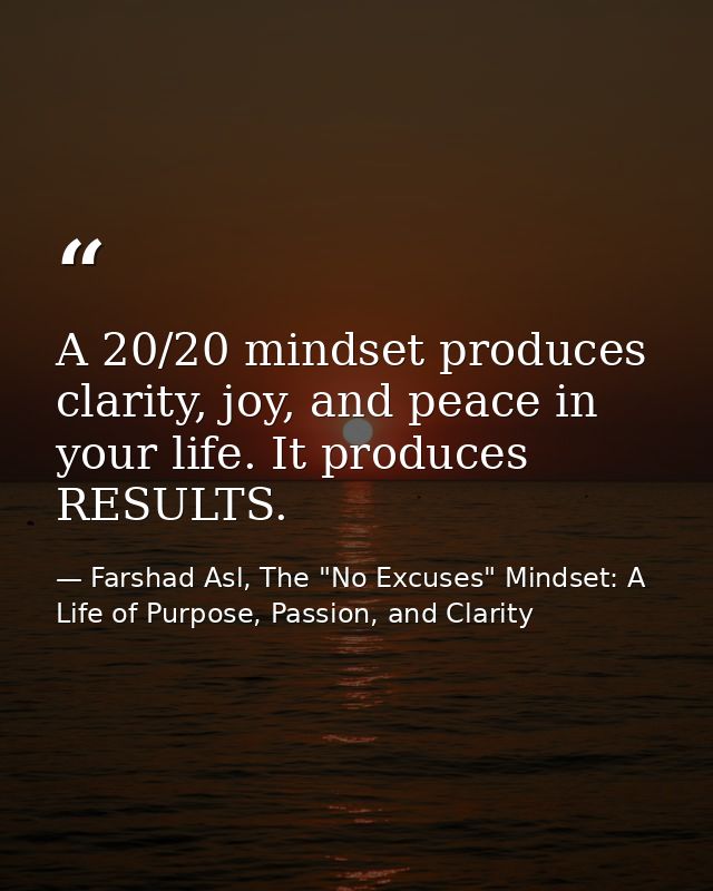 A 20/20 mindset produces clarity, joy, and peace in your life. It produces RESULTS. — Farshad Asl, The "No Excuses" Mindset: A Life of Purpose, Passion, and Clarity