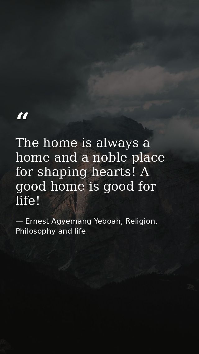 The home is always a home and a noble place for shaping hearts! A good home is good for life! — Ernest Agyemang Yeboah, Religion, Philosophy and life