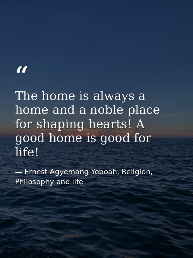 The home is always a home and a noble place for shaping hearts! A good home is good for life! — Ernest Agyemang Yeboah, Religion, Philosophy and life