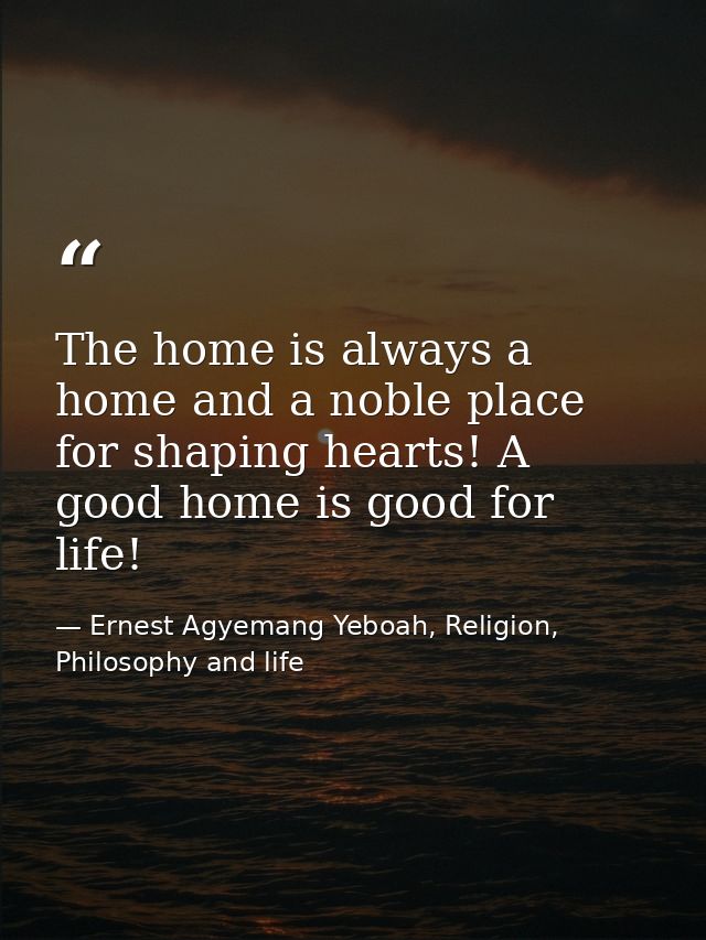 The home is always a home and a noble place for shaping hearts! A good home is good for life! — Ernest Agyemang Yeboah, Religion, Philosophy and life