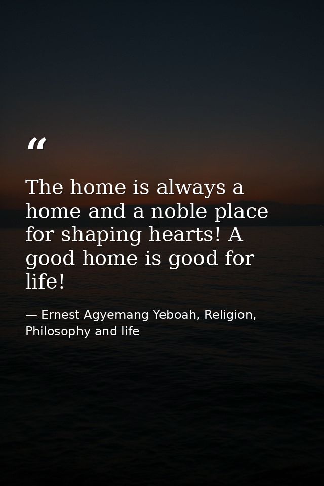 The home is always a home and a noble place for shaping hearts! A good home is good for life! — Ernest Agyemang Yeboah, Religion, Philosophy and life