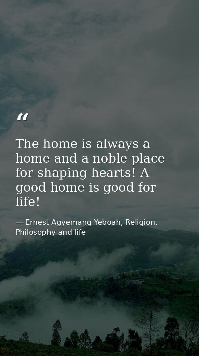 The home is always a home and a noble place for shaping hearts! A good home is good for life! — Ernest Agyemang Yeboah, Religion, Philosophy and life
