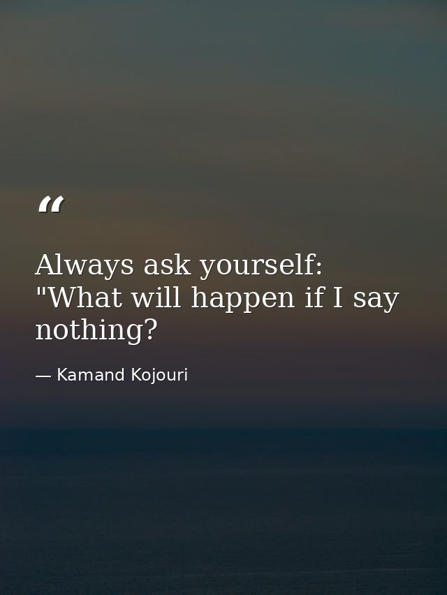 Always ask yourself: "What will happen if I say nothing? — Kamand Kojouri