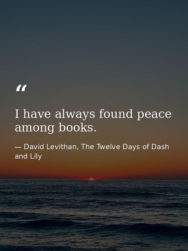 I have always found peace among books. — David Levithan, The Twelve Days of Dash and Lily