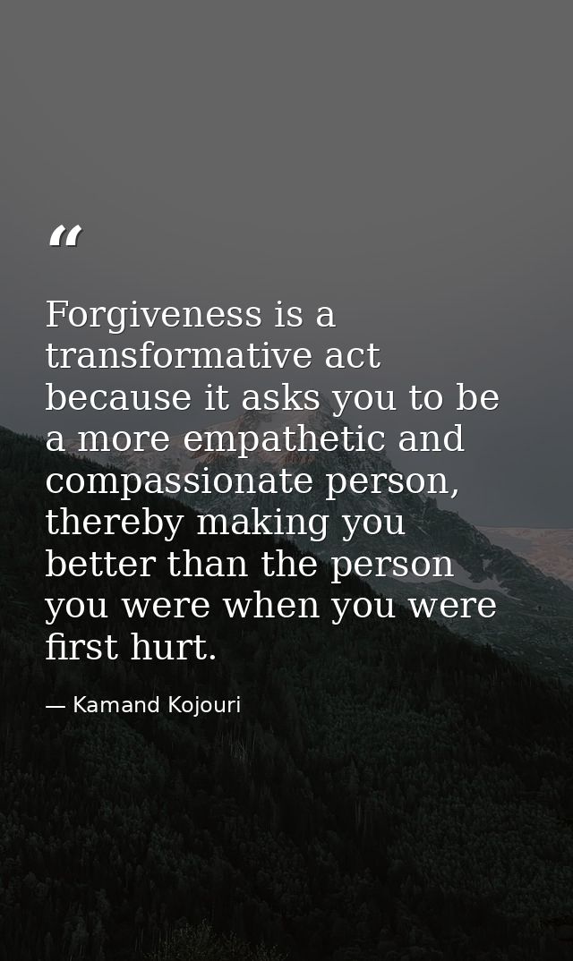 Forgiveness is a transformative act because it asks you to be a more empathetic and compassionate person, thereby making — Kamand Kojouri