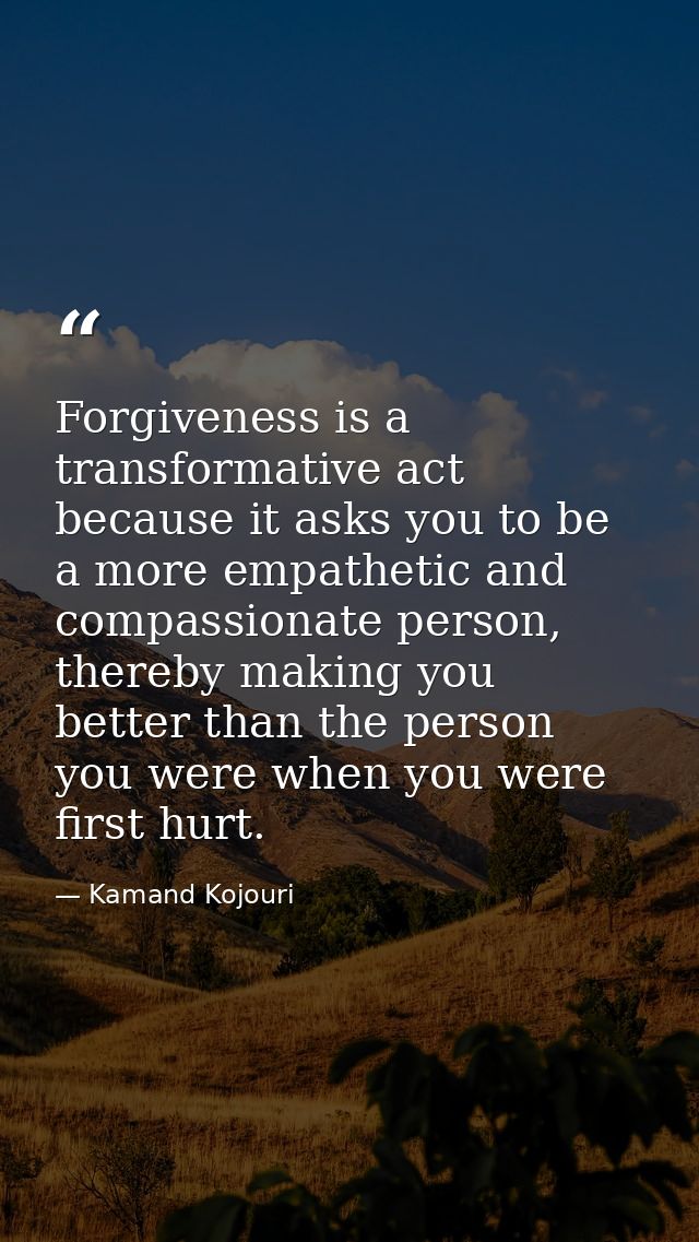 Forgiveness is a transformative act because it asks you to be a more empathetic and compassionate person, thereby making — Kamand Kojouri