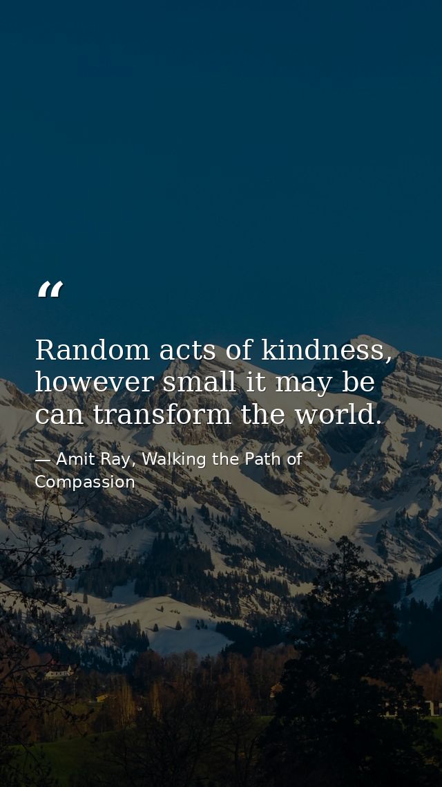 Random acts of kindness, however small it may be can transform the world. — Amit Ray, Walking the Path of Compassion