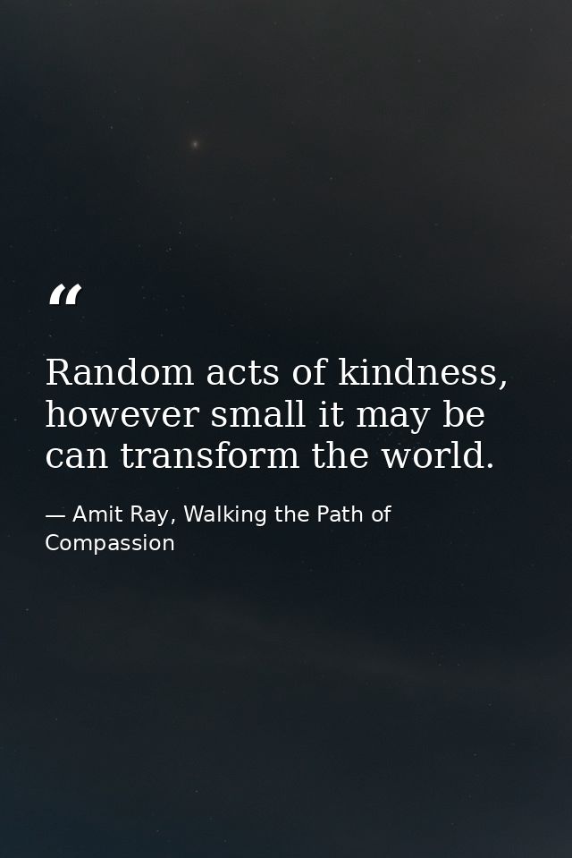 Random acts of kindness, however small it may be can transform the world. — Amit Ray, Walking the Path of Compassion