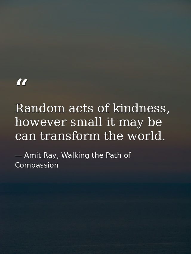 Random acts of kindness, however small it may be can transform the world. — Amit Ray, Walking the Path of Compassion