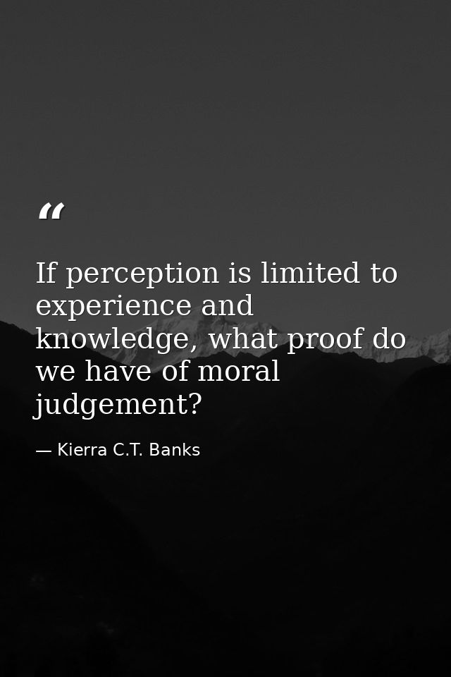 If perception is limited to experience and knowledge, what proof do we have of moral judgement? — Kierra C.T. Banks