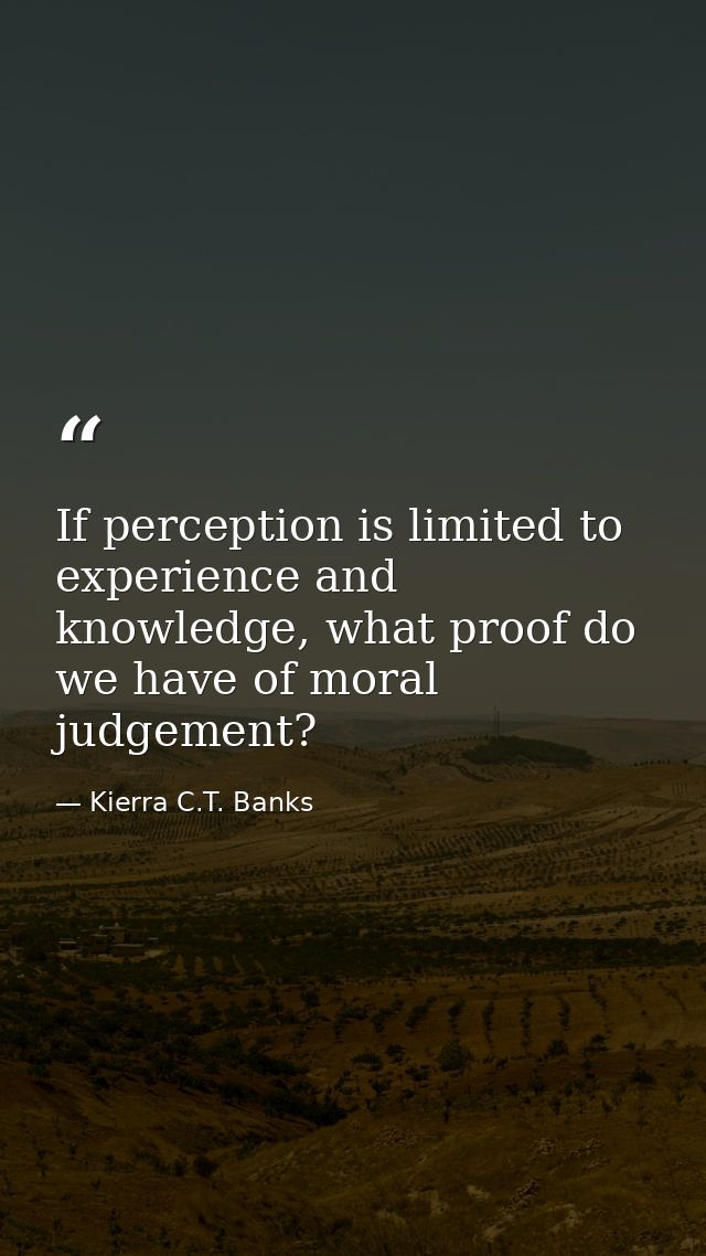 If perception is limited to experience and knowledge, what proof do we have of moral judgement? — Kierra C.T. Banks