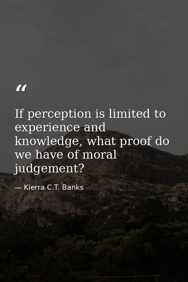 If perception is limited to experience and knowledge, what proof do we have of moral judgement? — Kierra C.T. Banks