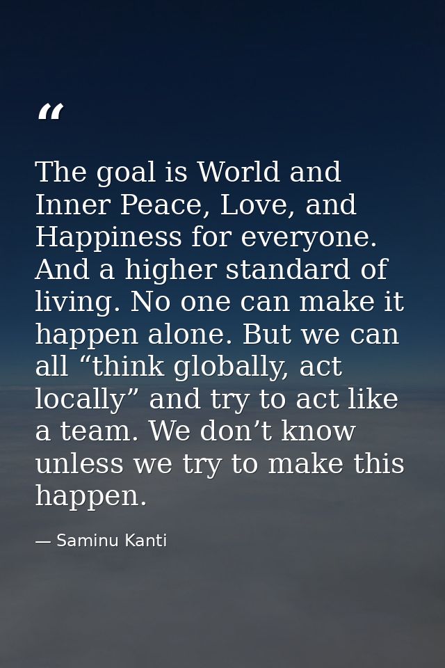 The goal is World and Inner Peace, Love, and Happiness for everyone. And a higher standard of living. No one can make it — Saminu Kanti