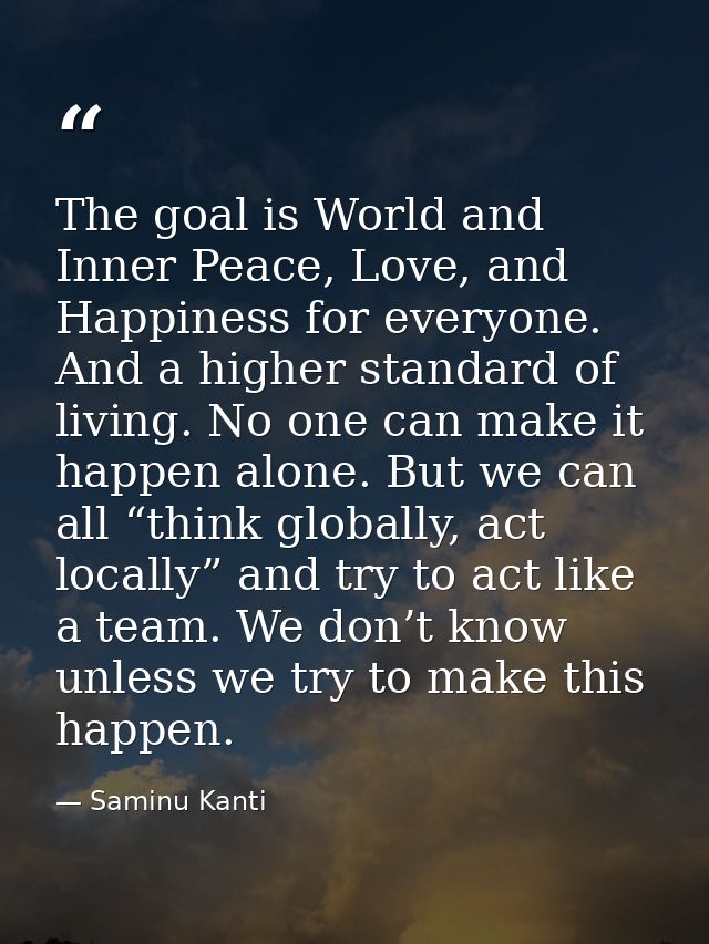 The goal is World and Inner Peace, Love, and Happiness for everyone. And a higher standard of living. No one can make it — Saminu Kanti