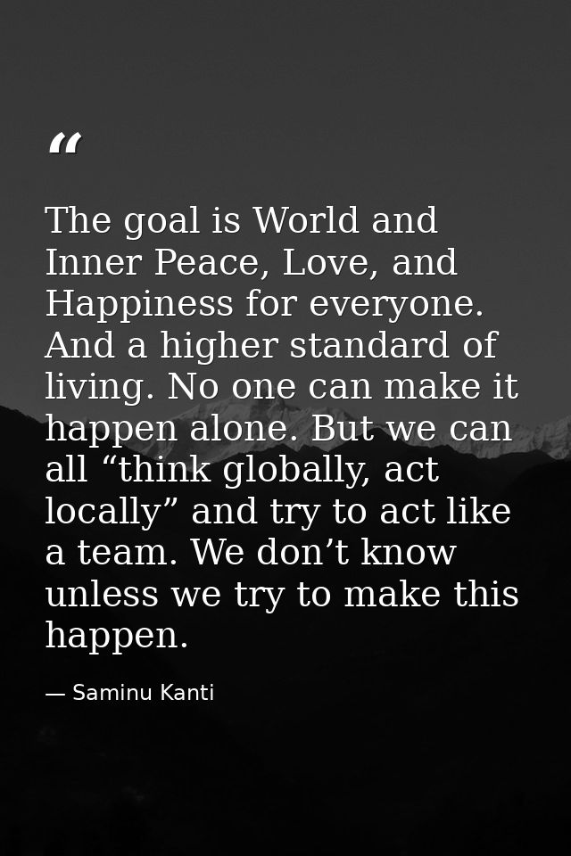 The goal is World and Inner Peace, Love, and Happiness for everyone. And a higher standard of living. No one can make it — Saminu Kanti