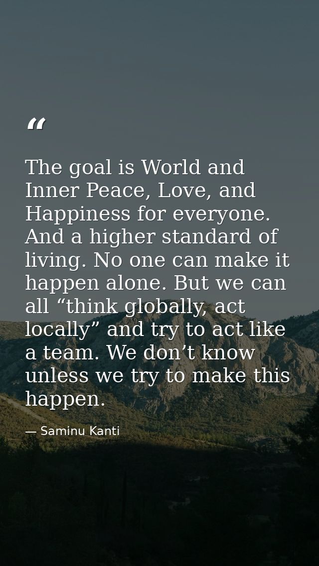 The goal is World and Inner Peace, Love, and Happiness for everyone. And a higher standard of living. No one can make it — Saminu Kanti