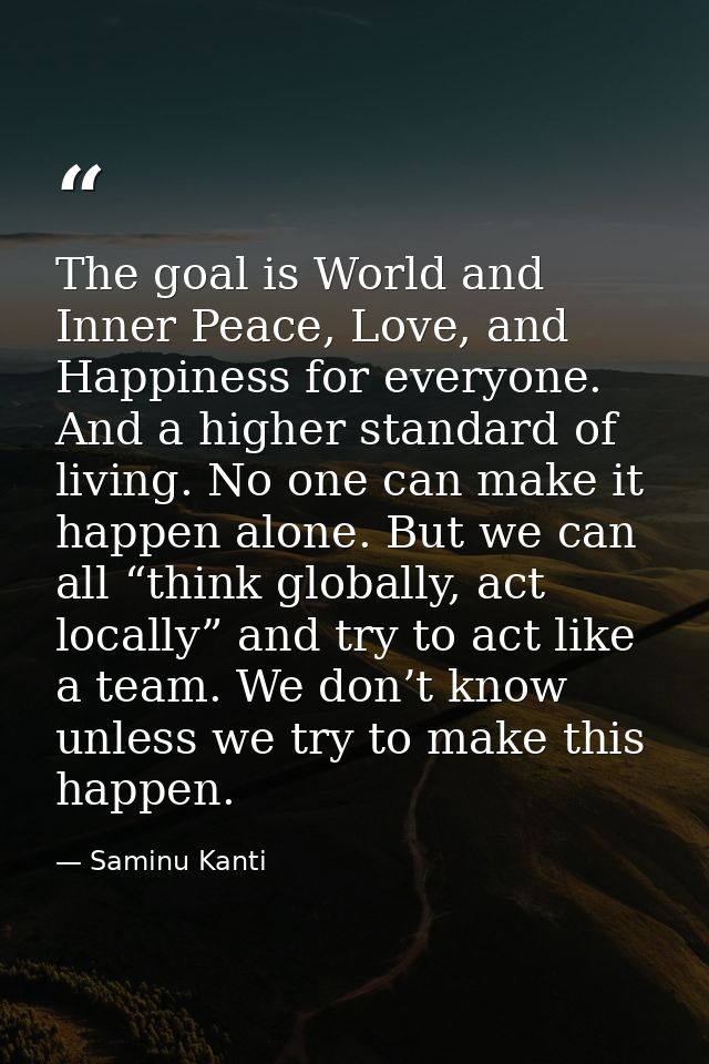 The goal is World and Inner Peace, Love, and Happiness for everyone. And a higher standard of living. No one can make it — Saminu Kanti