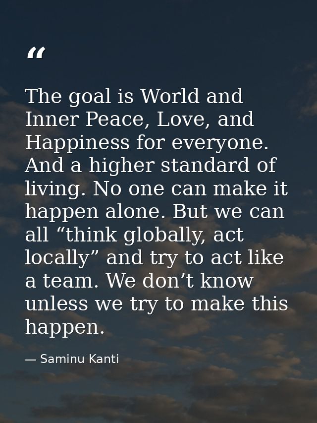 The goal is World and Inner Peace, Love, and Happiness for everyone. And a higher standard of living. No one can make it — Saminu Kanti