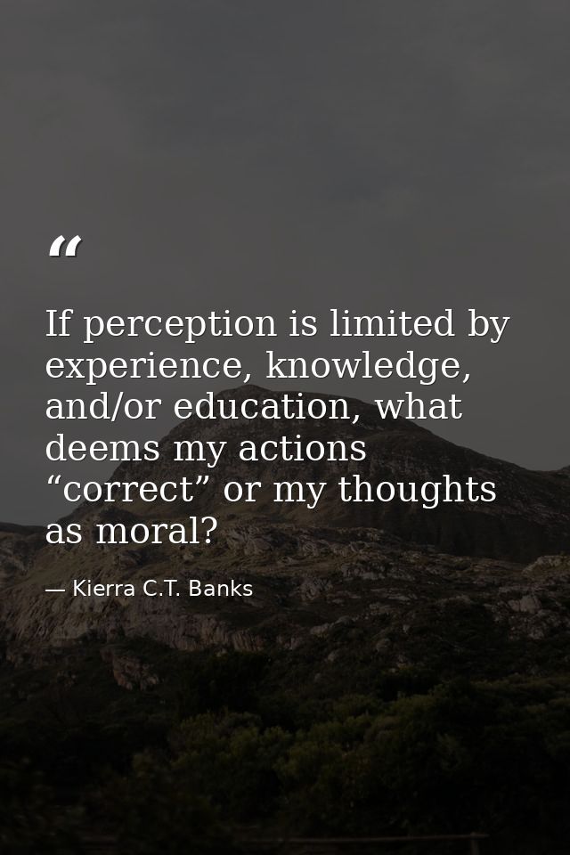If perception is limited by experience, knowledge, and/or education, what deems my actions “correct” or my thoughts as m — Kierra C.T. Banks
