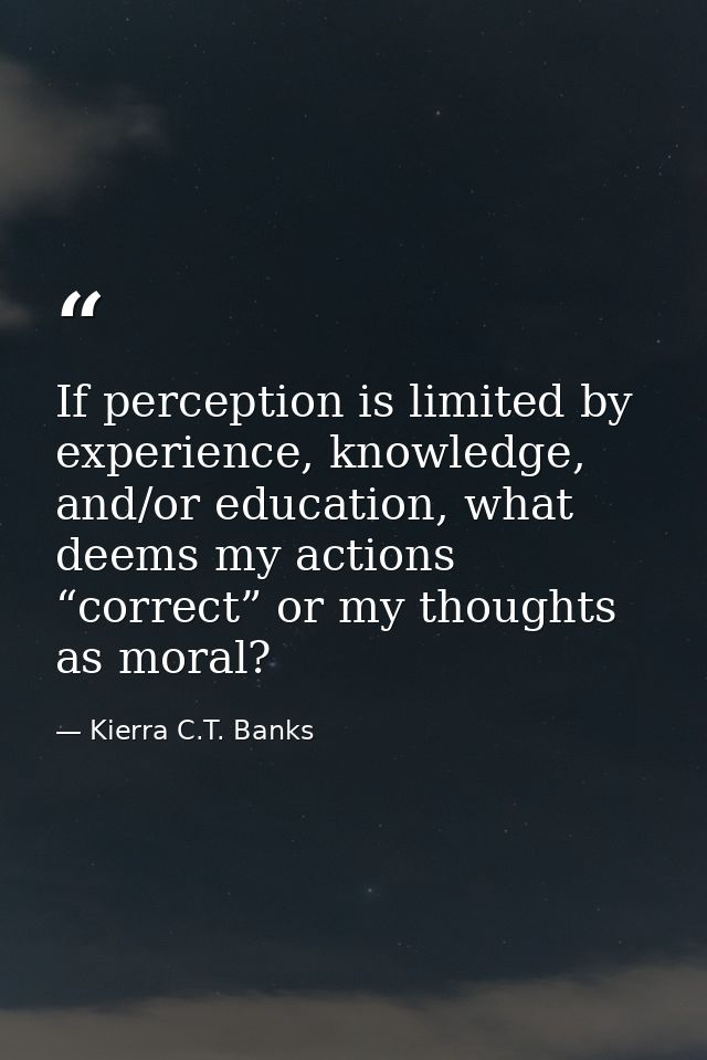 If perception is limited by experience, knowledge, and/or education, what deems my actions “correct” or my thoughts as m — Kierra C.T. Banks